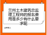 兰州土木建筑总监理工程师的报名费用是多少有什么要求呢