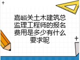 嘉峪关土木建筑总监理工程师的报名费用是多少有什么要求呢