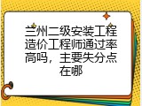 兰州二级安装工程造价工程师通过率高吗，主要失分点在哪