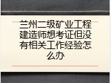 兰州二级矿业工程建造师想考证但没有相关工作经验怎么办