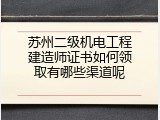 苏州二级机电工程建造师证书如何领取有哪些渠道呢