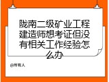 陇南二级矿业工程建造师想考证但没有相关工作经验怎么办