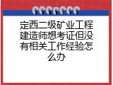 定西二级矿业工程建造师想考证但没有相关工作经验怎么办
