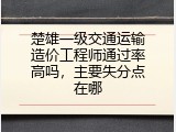 楚雄一级交通运输造价工程师通过率高吗，主要失分点在哪