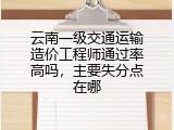 云南一级交通运输造价工程师通过率高吗，主要失分点在哪