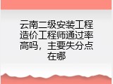 云南二级安装工程造价工程师通过率高吗，主要失分点在哪