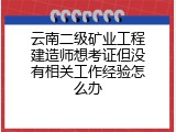 云南二级矿业工程建造师想考证但没有相关工作经验怎么办