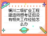 铜川二级矿业工程建造师想考证但没有相关工作经验怎么办