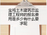 宝鸡土木建筑总监理工程师的报名费用是多少有什么要求呢