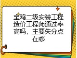 宝鸡二级安装工程造价工程师通过率高吗，主要失分点在哪