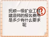 抚顺一级矿业工程建造师的报名费用是多少有什么要求呢