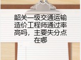 韶关一级交通运输造价工程师通过率高吗，主要失分点在哪