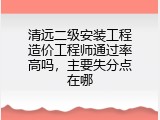 清远二级安装工程造价工程师通过率高吗，主要失分点在哪