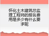 怀化土木建筑总监理工程师的报名费用是多少有什么要求呢