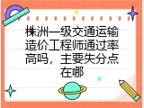 株洲一级交通运输造价工程师通过率高吗，主要失分点在哪