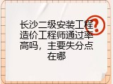 长沙二级安装工程造价工程师通过率高吗，主要失分点在哪