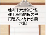 株洲土木建筑总监理工程师的报名费用是多少有什么要求呢
