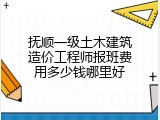 抚顺一级土木建筑造价工程师报班费用多少钱哪里好
