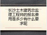 长沙土木建筑总监理工程师的报名费用是多少有什么要求呢