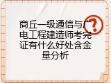 商丘一级通信与广电工程建造师考完证有什么好处含金量分析