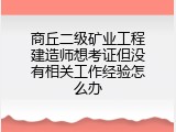 商丘二级矿业工程建造师想考证但没有相关工作经验怎么办