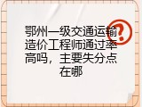 鄂州一级交通运输造价工程师通过率高吗，主要失分点在哪