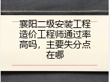 襄阳二级安装工程造价工程师通过率高吗，主要失分点在哪