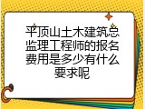 平顶山土木建筑总监理工程师的报名费用是多少有什么要求呢