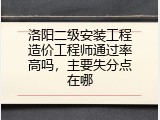 洛阳二级安装工程造价工程师通过率高吗，主要失分点在哪