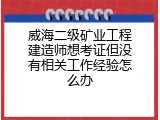 威海二级矿业工程建造师想考证但没有相关工作经验怎么办