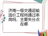 济南一级交通运输造价工程师通过率高吗，主要失分点在哪
