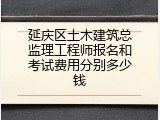 延庆区土木建筑总监理工程师报名和考试费用分别多少钱
