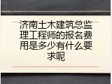 济南土木建筑总监理工程师的报名费用是多少有什么要求呢