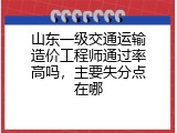 山东一级交通运输造价工程师通过率高吗，主要失分点在哪