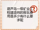 葫芦岛一级矿业工程建造师的报名费用是多少有什么要求呢