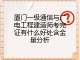 厦门一级通信与广电工程建造师考完证有什么好处含金量分析
