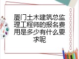 厦门土木建筑总监理工程师的报名费用是多少有什么要求呢