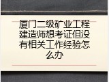 厦门二级矿业工程建造师想考证但没有相关工作经验怎么办