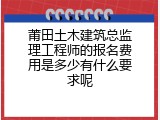 莆田土木建筑总监理工程师的报名费用是多少有什么要求呢