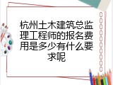 杭州土木建筑总监理工程师的报名费用是多少有什么要求呢