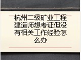 杭州二级矿业工程建造师想考证但没有相关工作经验怎么办