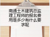 南通土木建筑总监理工程师的报名费用是多少有什么要求呢