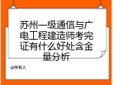 苏州一级通信与广电工程建造师考完证有什么好处含金量分析