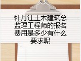 牡丹江土木建筑总监理工程师的报名费用是多少有什么要求呢