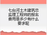 七台河土木建筑总监理工程师的报名费用是多少有什么要求呢