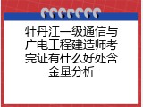 牡丹江一级通信与广电工程建造师考完证有什么好处含金量分析