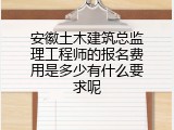 安徽土木建筑总监理工程师的报名费用是多少有什么要求呢