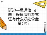 延边一级通信与广电工程建造师考完证有什么好处含金量分析