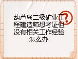 葫芦岛二级矿业工程建造师想考证但没有相关工作经验怎么办