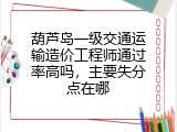 葫芦岛一级交通运输造价工程师通过率高吗，主要失分点在哪
